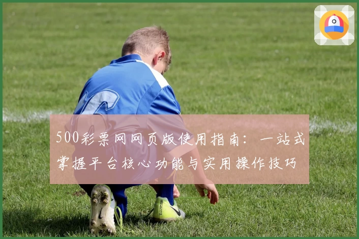 500彩票网网页版使用指南:一站式掌握平台核心功能与实用操作技巧