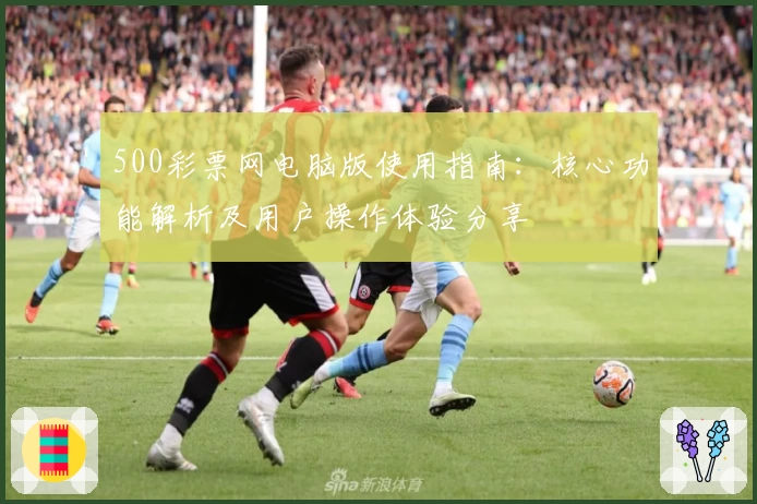 500彩票网电脑版使用指南:核心功能解析及用户操作体验分享