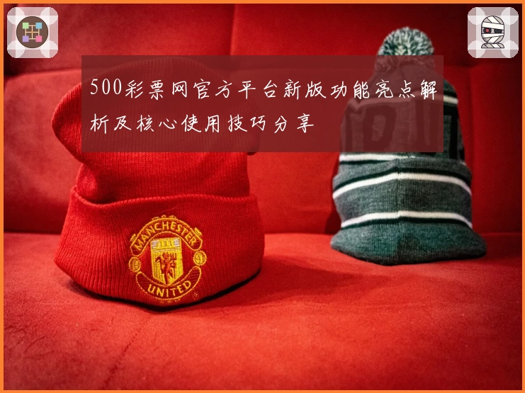 500彩票网官方平台新版功能亮点解析及核心使用技巧分享