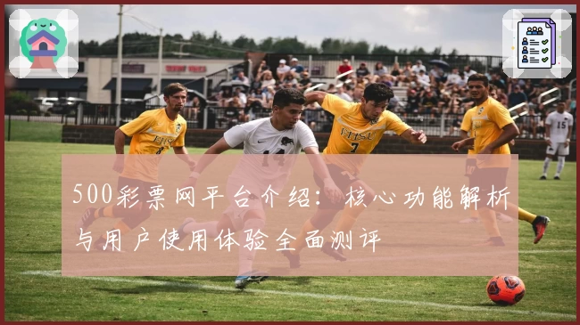 500彩票网平台介绍：核心功能解析与用户使用体验全面测评