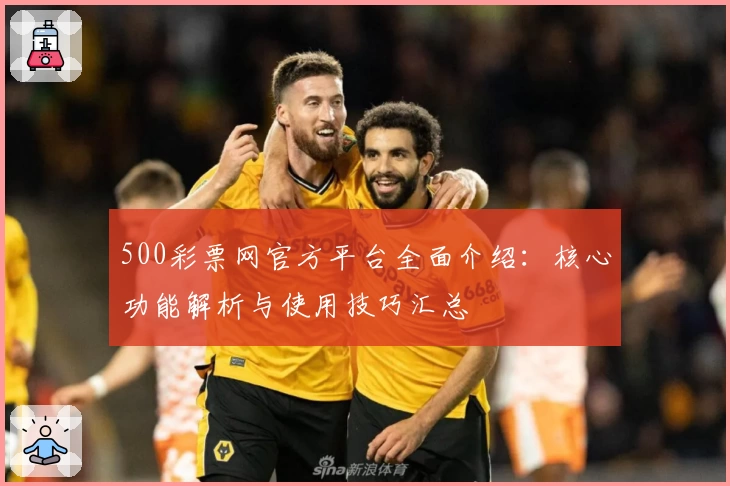 500彩票网官方平台全面介绍：核心功能解析与使用技巧汇总