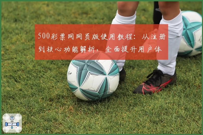 500彩票网网页版使用教程：从注册到核心功能解析，全面提升用户体验