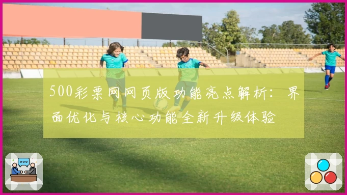 500彩票网网页版功能亮点解析：界面优化与核心功能全新升级体验