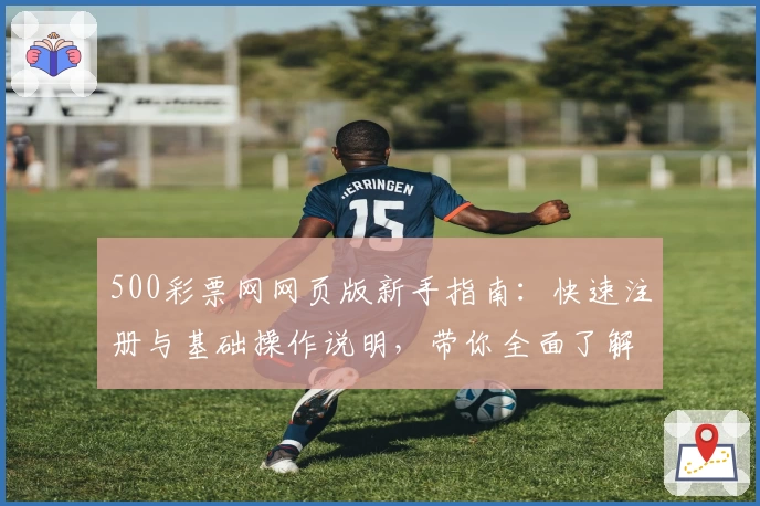 500彩票网网页版新手指南：快速注册与基础操作说明，带你全面了解平台核心功能与使用技巧