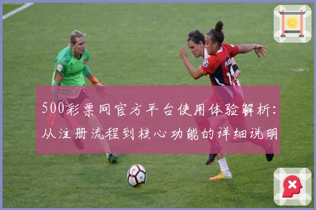 500彩票网官方平台使用体验解析：从注册流程到核心功能的详细说明
