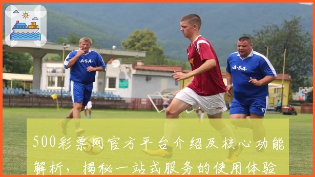 500彩票网官方平台介绍及核心功能解析，揭秘一站式服务的使用体验