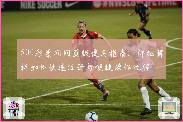 500彩票网网页版使用指南：详细解析如何快速注册与便捷操作流程