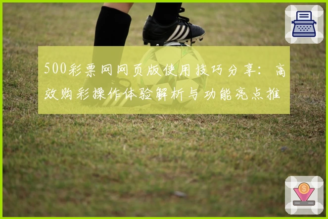 500彩票网网页版使用技巧分享：高效购彩操作体验解析与功能亮点推荐