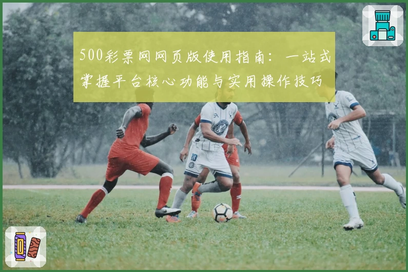 500彩票网网页版使用指南：一站式掌握平台核心功能与实用操作技巧