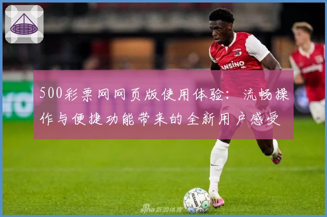 500彩票网网页版使用体验：流畅操作与便捷功能带来的全新用户感受