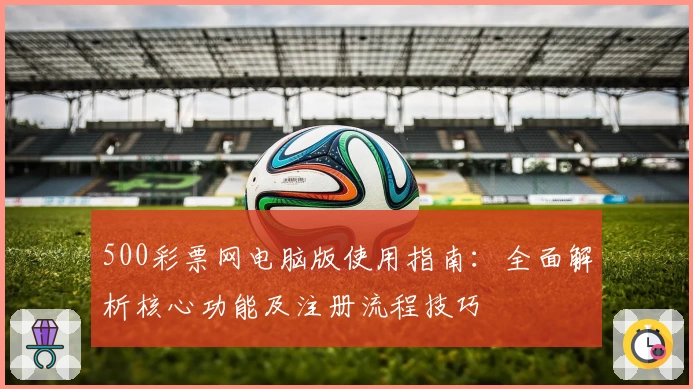 500彩票网电脑版使用指南：全面解析核心功能及注册流程技巧