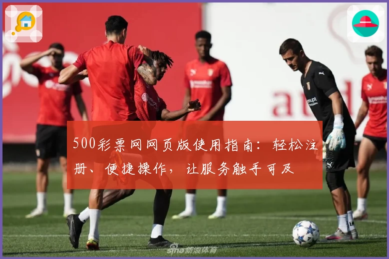 500彩票网网页版使用指南：轻松注册、便捷操作，让服务触手可及