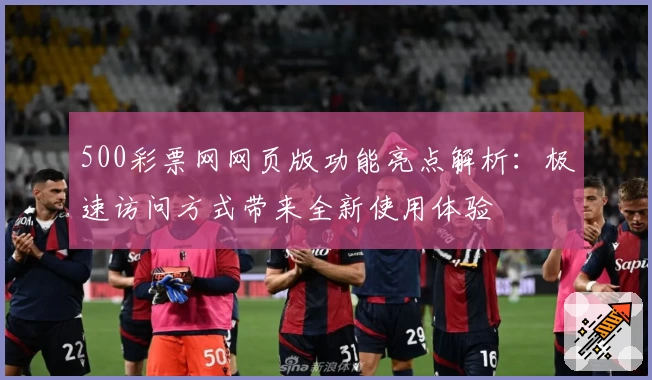 500彩票网网页版功能亮点解析:极速访问方式带来全新使用体验