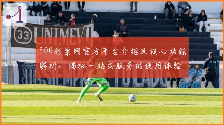 500彩票网官方平台介绍及核心功能解析,揭秘一站式服务的使用体验