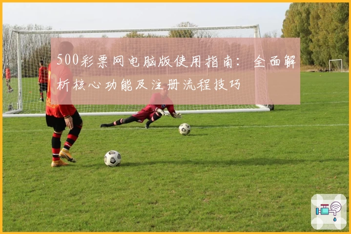 500彩票网电脑版使用指南：全面解析核心功能及注册流程技巧