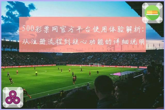 500彩票网官方平台使用体验解析：从注册流程到核心功能的详细说明