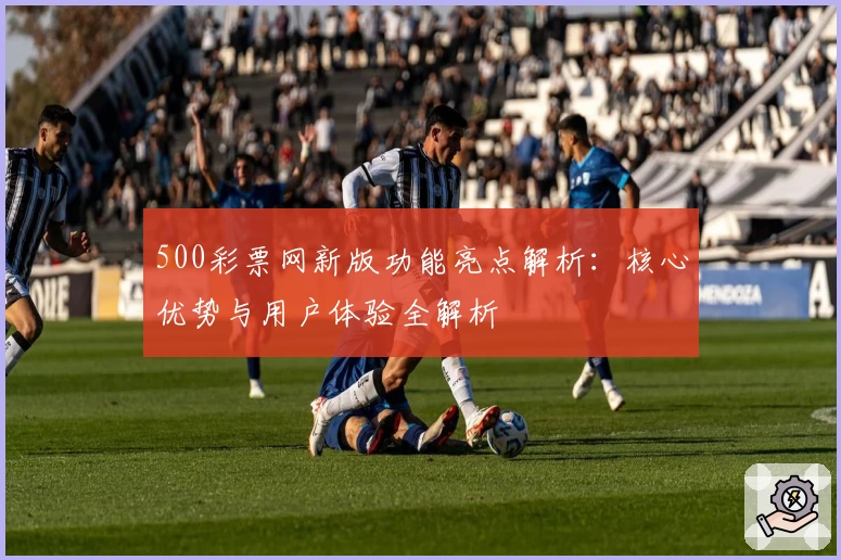 500彩票网新版功能亮点解析：核心优势与用户体验全解析