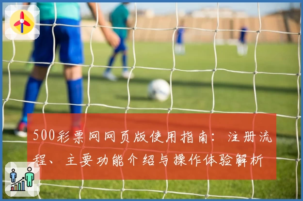 500彩票网网页版使用指南:注册流程、主要功能介绍与操作体验解析