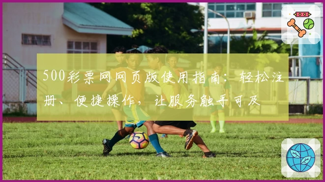500彩票网网页版使用指南：轻松注册、便捷操作，让服务触手可及