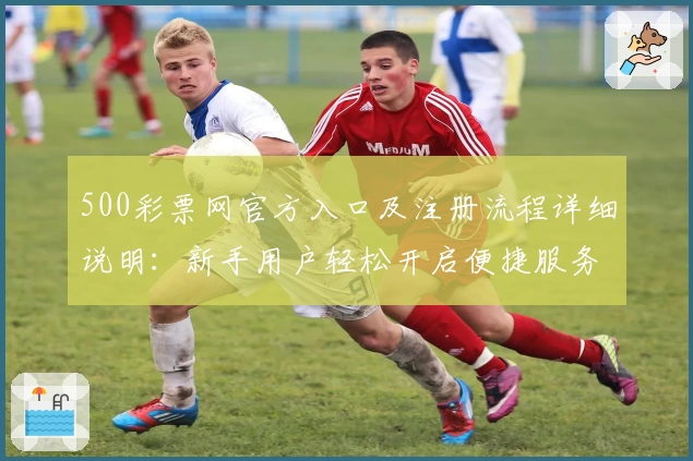 500彩票网官方入口及注册流程详细说明：新手用户轻松开启便捷服务体验
