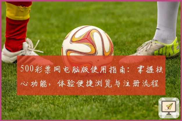 500彩票网电脑版使用指南：掌握核心功能，体验便捷浏览与注册流程解析