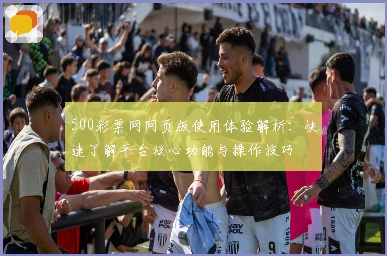 500彩票网网页版使用体验解析:快速了解平台核心功能与操作技巧