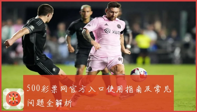 500彩票网官方入口使用指南及常见问题全解析