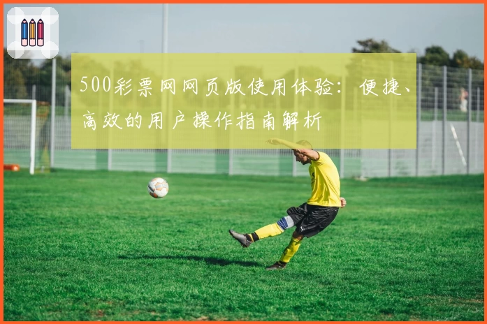 500彩票网网页版使用体验:便捷、高效的用户操作指南解析