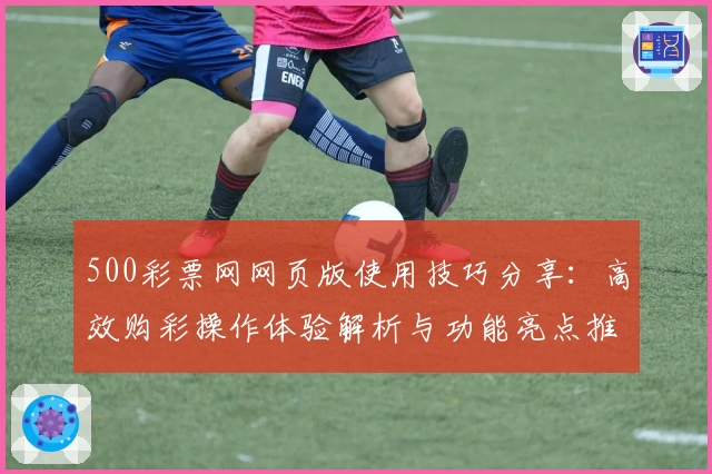 500彩票网网页版使用技巧分享：高效购彩操作体验解析与功能亮点推荐