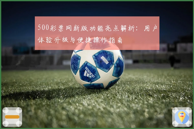 500彩票网新版功能亮点解析：用户体验升级与便捷操作指南