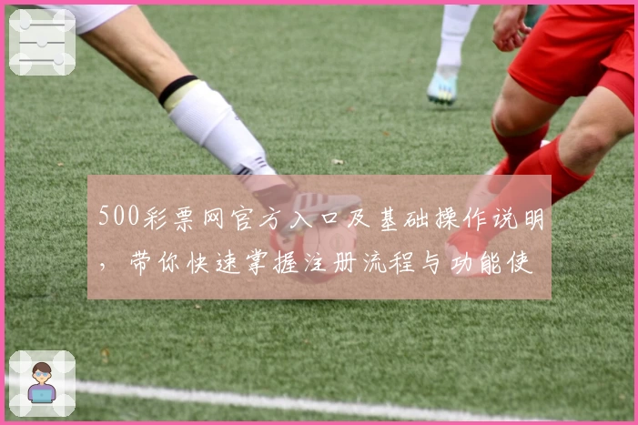 500彩票网官方入口及基础操作说明，带你快速掌握注册流程与功能使用技巧
