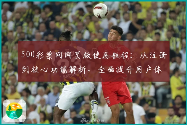 500彩票网网页版使用教程:从注册到核心功能解析,全面提升用户体验
