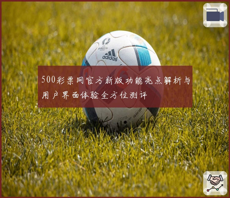 500彩票网官方新版功能亮点解析与用户界面体验全方位测评